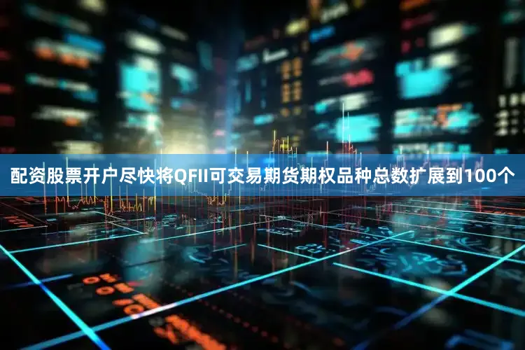 配资股票开户尽快将QFII可交易期货期权品种总数扩展到100个