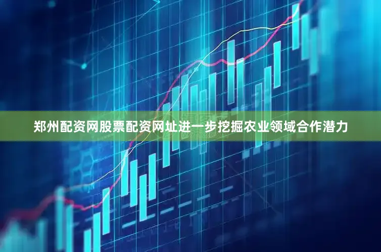 郑州配资网股票配资网址进一步挖掘农业领域合作潜力