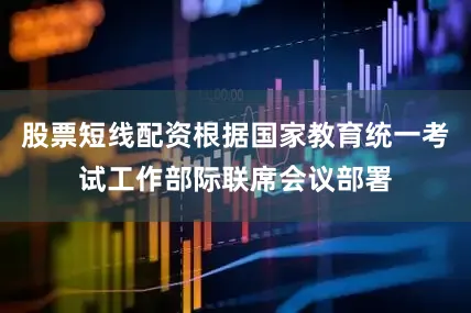 股票短线配资根据国家教育统一考试工作部际联席会议部署