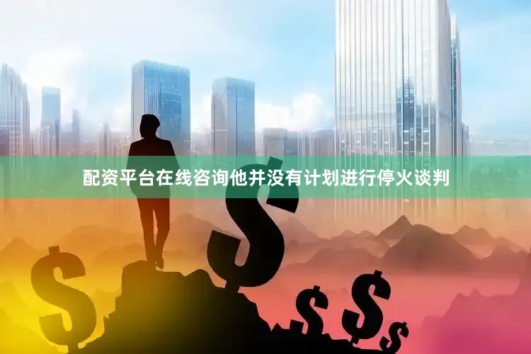 配资平台在线咨询他并没有计划进行停火谈判