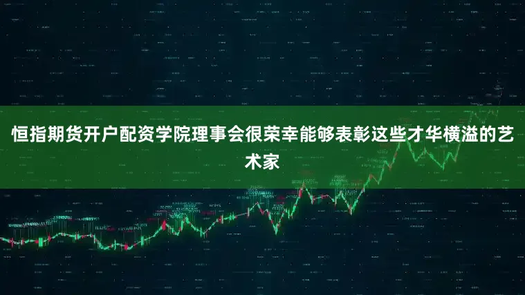 恒指期货开户配资学院理事会很荣幸能够表彰这些才华横溢的艺术家