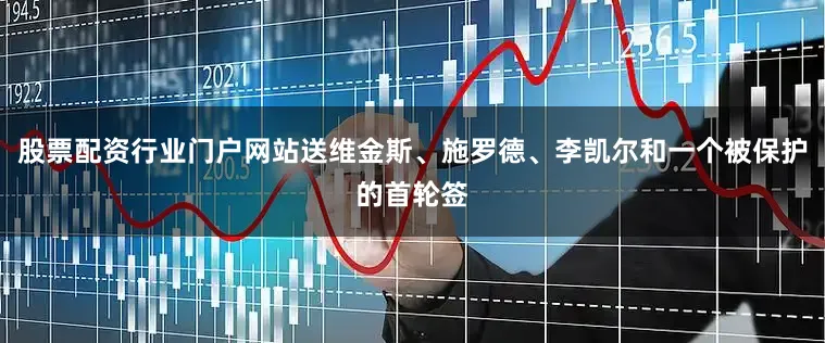 股票配资行业门户网站送维金斯、施罗德、李凯尔和一个被保护的首轮签