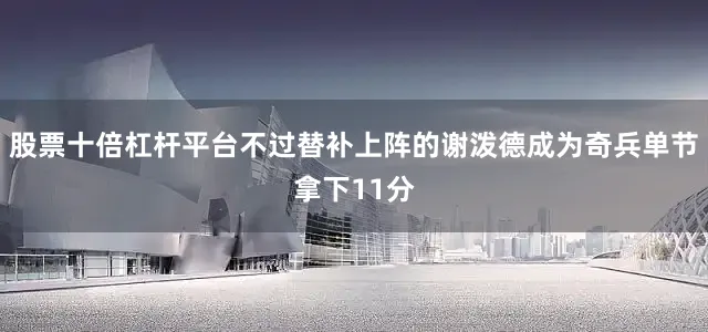 股票十倍杠杆平台不过替补上阵的谢泼德成为奇兵单节拿下11分