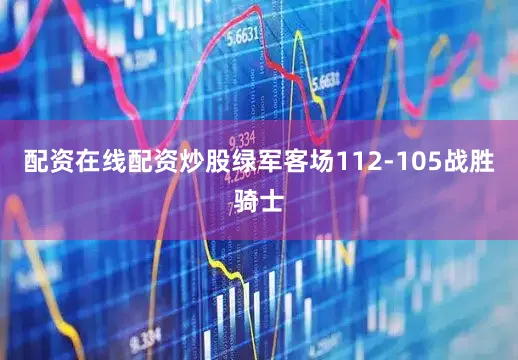 配资在线配资炒股绿军客场112-105战胜骑士