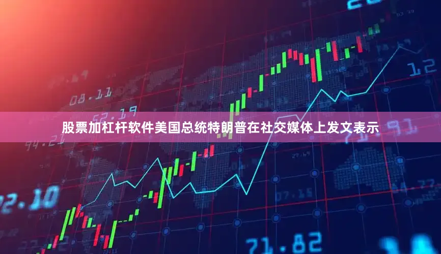 股票加杠杆软件美国总统特朗普在社交媒体上发文表示
