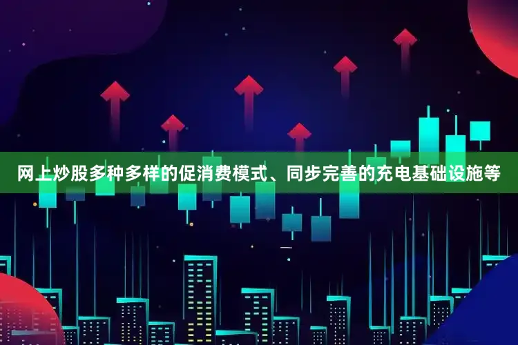 网上炒股多种多样的促消费模式、同步完善的充电基础设施等