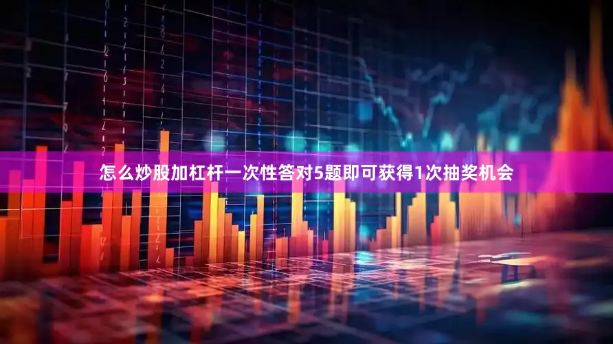 怎么炒股加杠杆一次性答对5题即可获得1次抽奖机会