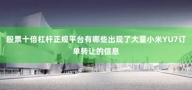 股票十倍杠杆正规平台有哪些出现了大量小米YU7订单转让的信息