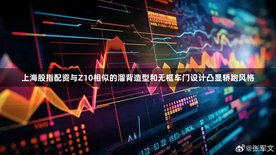 上海股指配资与Z10相似的溜背造型和无框车门设计凸显轿跑风格