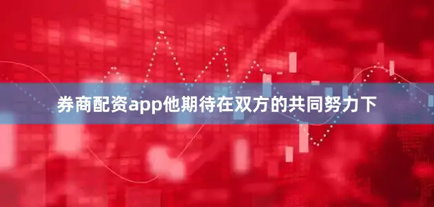 券商配资app他期待在双方的共同努力下