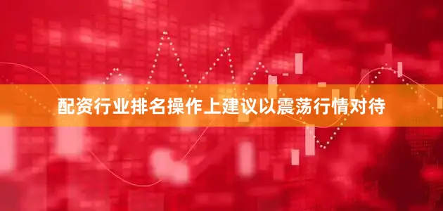 配资行业排名操作上建议以震荡行情对待