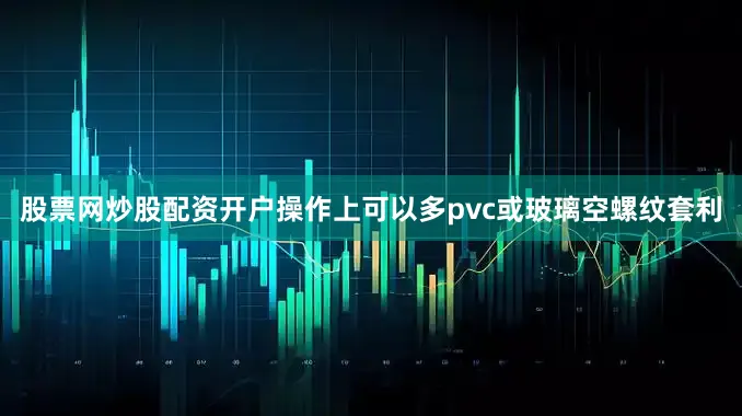 股票网炒股配资开户操作上可以多pvc或玻璃空螺纹套利