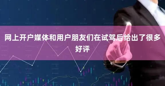 网上开户媒体和用户朋友们在试驾后给出了很多好评