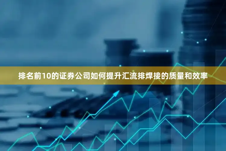 排名前10的证券公司如何提升汇流排焊接的质量和效率