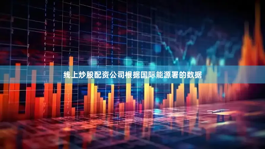 线上炒股配资公司根据国际能源署的数据