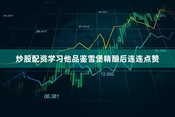 炒股配资学习他品鉴雪堡精酿后连连点赞