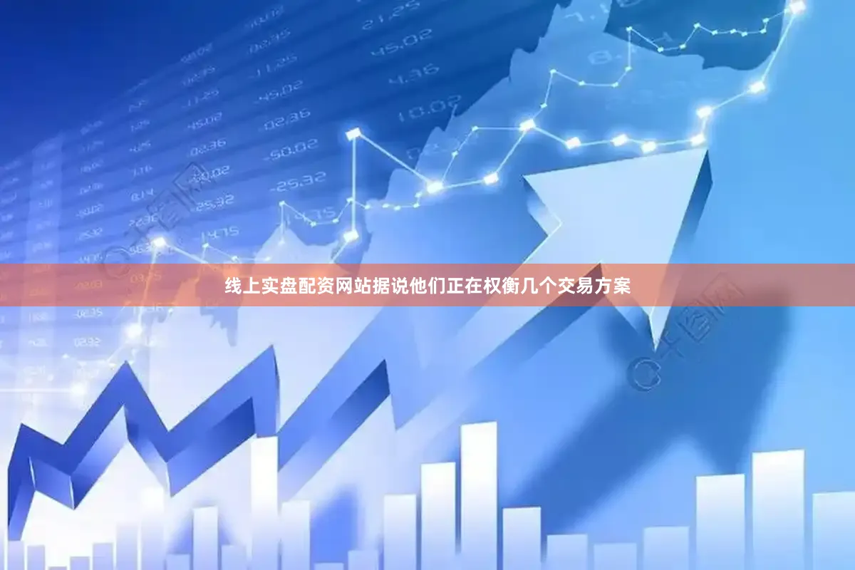 线上实盘配资网站据说他们正在权衡几个交易方案