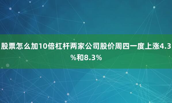 股票怎么加10倍杠杆两家公司股价周四一度上涨4.3%和8.3%