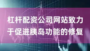 杠杆配资公司网站致力于促进胰岛功能的修复