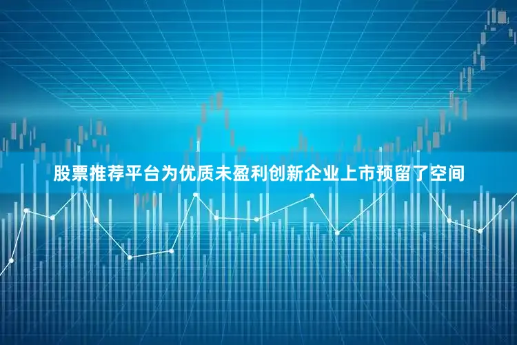 股票推荐平台为优质未盈利创新企业上市预留了空间