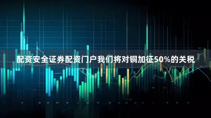 配资安全证券配资门户我们将对铜加征50%的关税