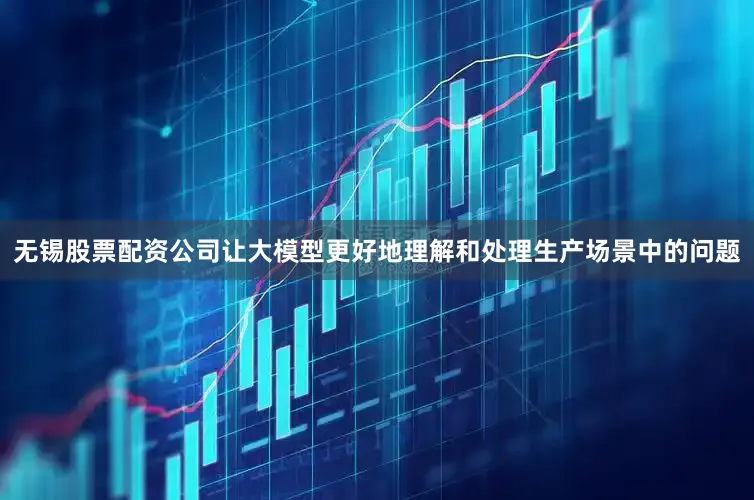 无锡股票配资公司让大模型更好地理解和处理生产场景中的问题