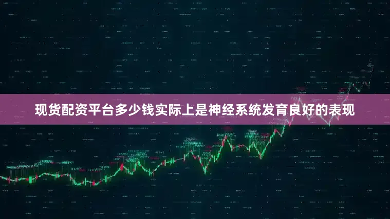 现货配资平台多少钱实际上是神经系统发育良好的表现