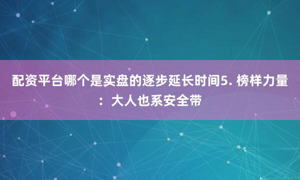 配资平台哪个是实盘的逐步延长时间5. 榜样力量：大人也系安全带