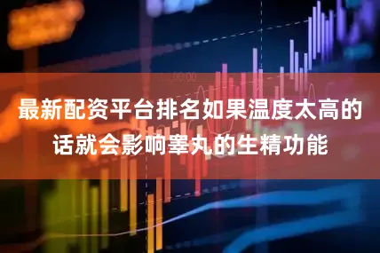 最新配资平台排名如果温度太高的话就会影响睾丸的生精功能