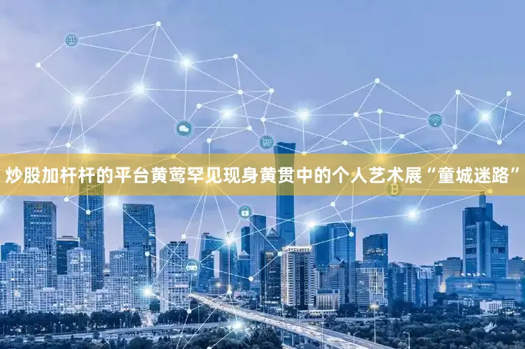 炒股加杆杆的平台黄莺罕见现身黄贯中的个人艺术展“童城迷路”