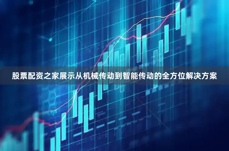 股票配资之家展示从机械传动到智能传动的全方位解决方案