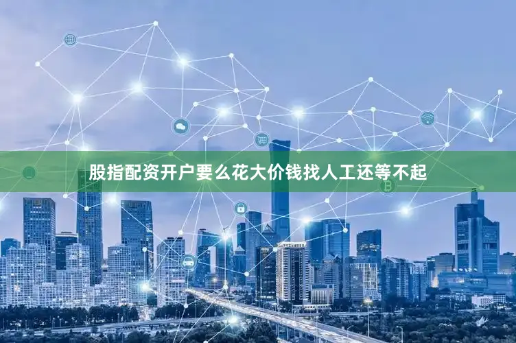 股指配资开户要么花大价钱找人工还等不起