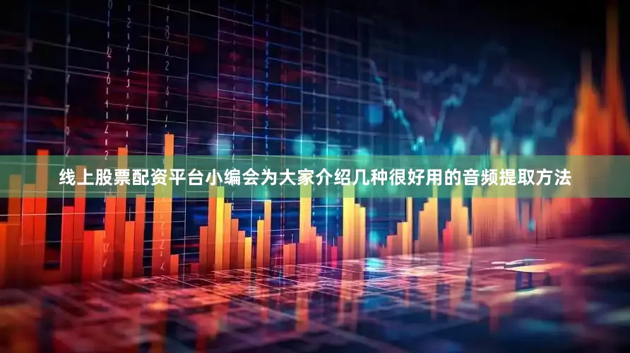 线上股票配资平台小编会为大家介绍几种很好用的音频提取方法