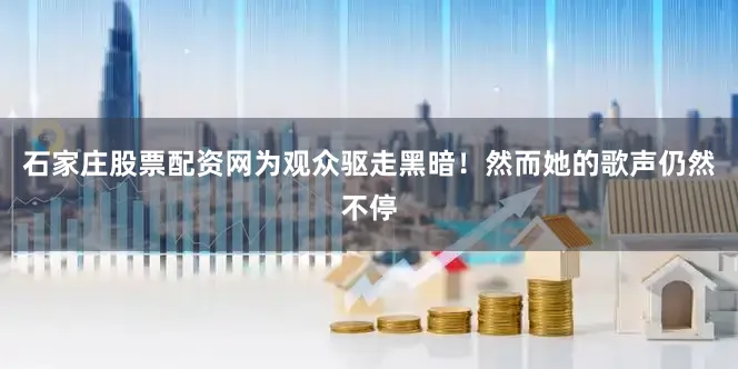 石家庄股票配资网为观众驱走黑暗！然而她的歌声仍然不停