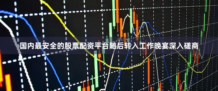国内最安全的股票配资平台随后转入工作晚宴深入磋商