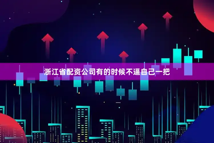 浙江省配资公司有的时候不逼自己一把