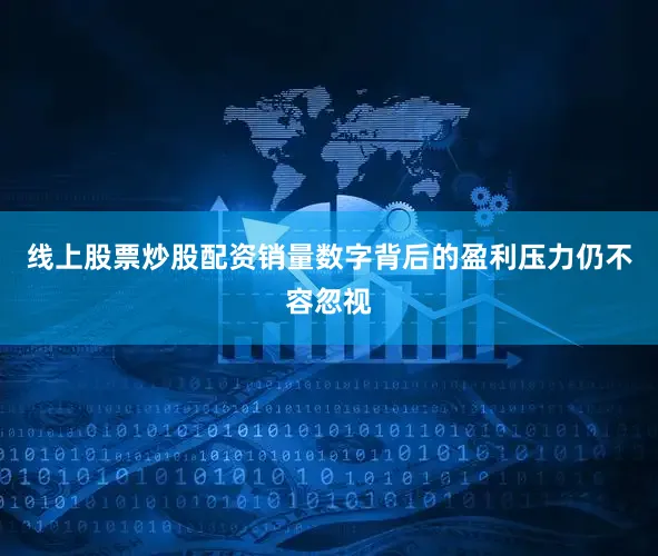 线上股票炒股配资销量数字背后的盈利压力仍不容忽视