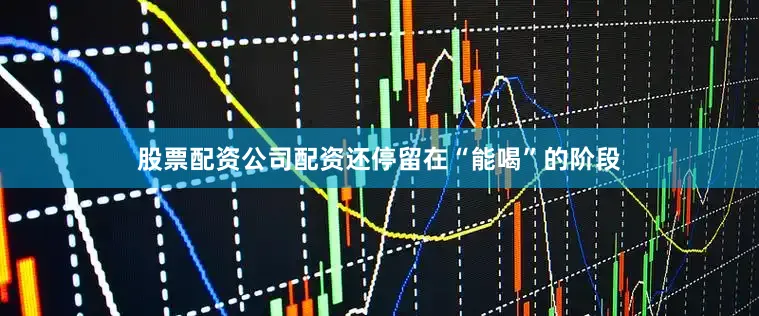 股票配资公司配资还停留在“能喝”的阶段