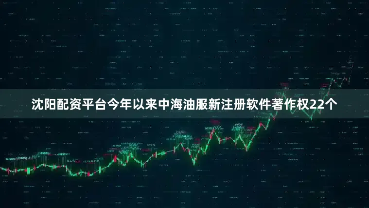 沈阳配资平台今年以来中海油服新注册软件著作权22个