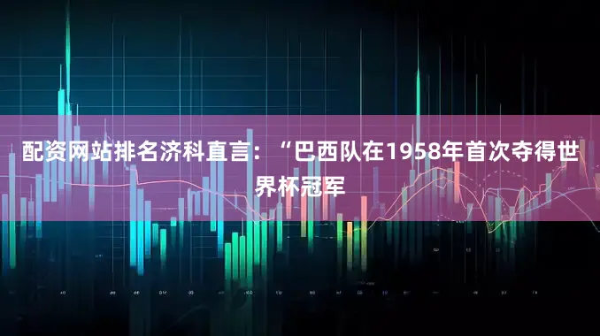 配资网站排名济科直言：“巴西队在1958年首次夺得世界杯冠军