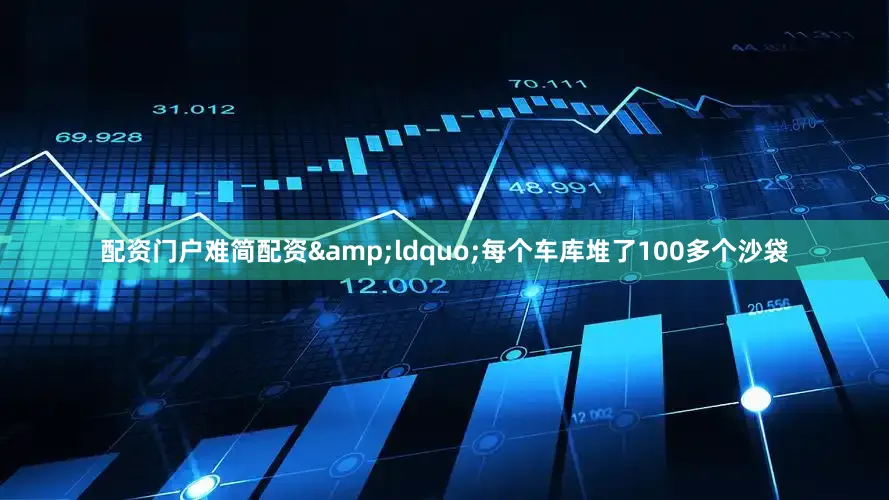 配资门户难简配资&ldquo;每个车库堆了100多个沙袋