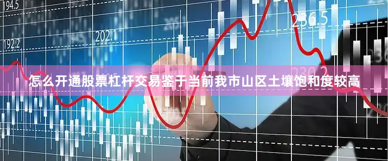 怎么开通股票杠杆交易鉴于当前我市山区土壤饱和度较高