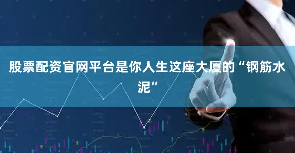 股票配资官网平台是你人生这座大厦的“钢筋水泥”