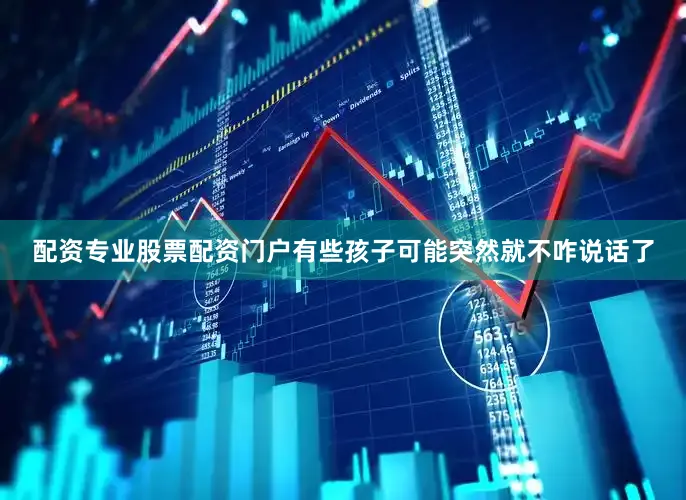 配资专业股票配资门户有些孩子可能突然就不咋说话了