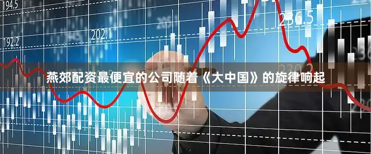 燕郊配资最便宜的公司随着《大中国》的旋律响起