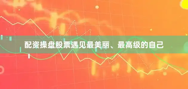 配资操盘股票遇见最美丽、最高级的自己