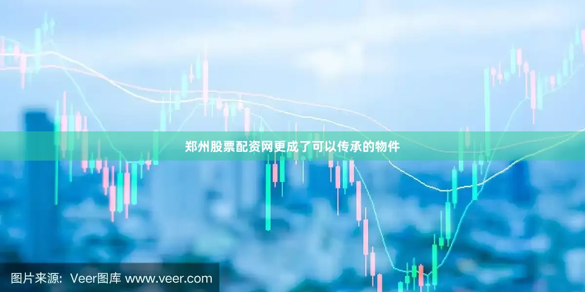 郑州股票配资网更成了可以传承的物件