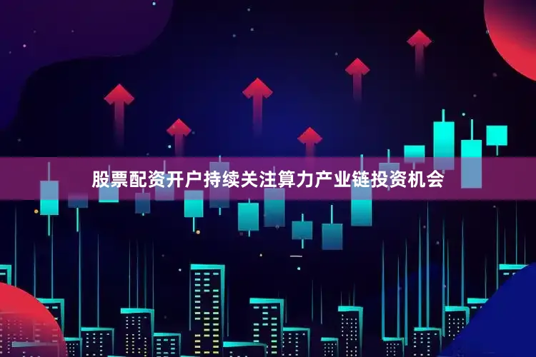 股票配资开户持续关注算力产业链投资机会