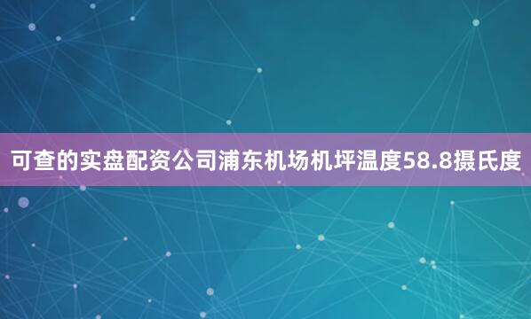 可查的实盘配资公司浦东机场机坪温度58.8摄氏度
