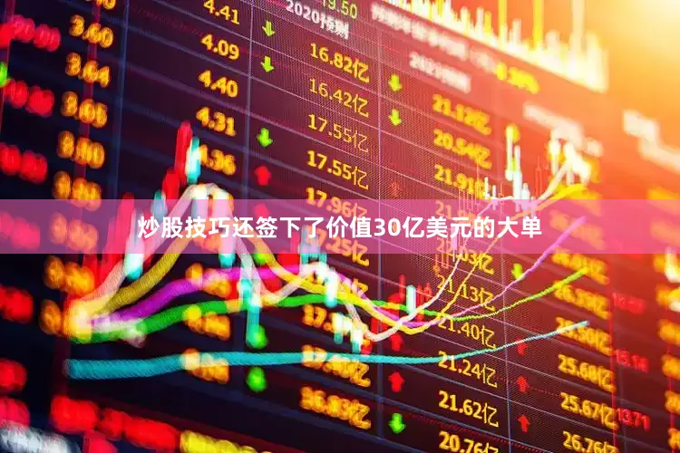 炒股技巧还签下了价值30亿美元的大单